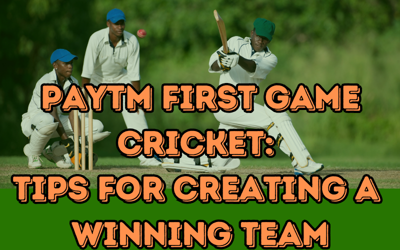 Paytm First Game Cricket: Tips for Creating a Winning Team