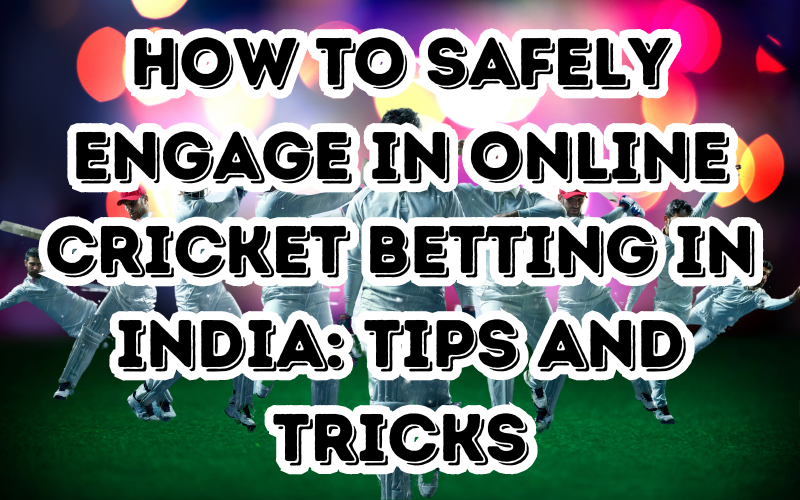 How to Safely Engage in Online Cricket Betting in India: Tips and Tricks